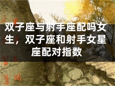 双子座与射手座配吗女生，双子座和射手女星座配对指数