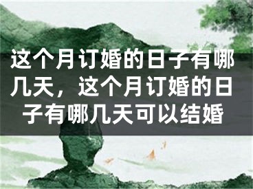 这个月订婚的日子有哪几天，这个月订婚的日子有哪几天可以结婚