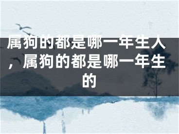 属狗的都是哪一年生人，属狗的都是哪一年生的