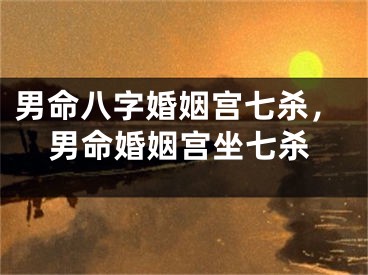 男命八字婚姻宫七杀，男命婚姻宫坐七杀
