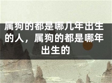 属狗的都是哪几年出生的人，属狗的都是哪年出生的
