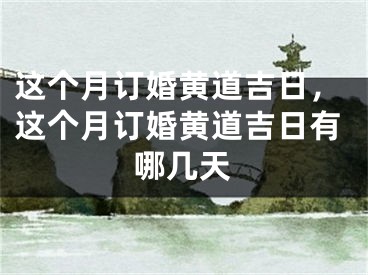这个月订婚黄道吉日，这个月订婚黄道吉日有哪几天