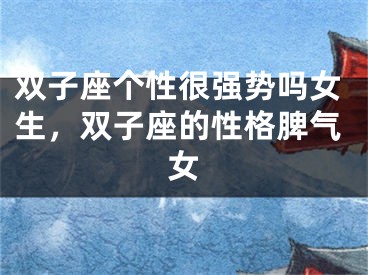 双子座个性很强势吗女生，双子座的性格脾气女