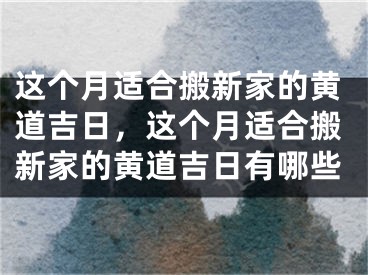 这个月适合搬新家的黄道吉日，这个月适合搬新家的黄道吉日有哪些