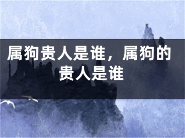 属狗贵人是谁,属狗的贵人是谁