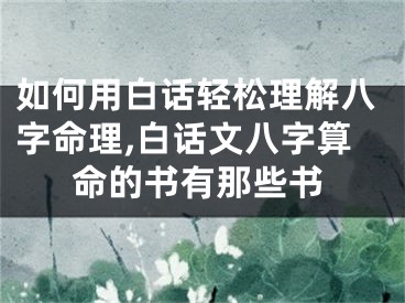 如何用白话轻松理解八字命理,白话文八字算命的书有那些书