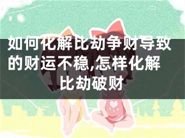 如何化解比劫争财导致的财运不稳,怎样化解比劫破财