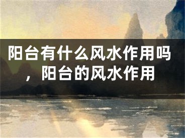 阳台有什么风水作用吗，阳台的风水作用