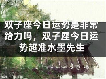 双子座今日运势是非常给力吗，双子座今日运势超准水墨先生