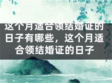 这个月适合领结婚证的日子有哪些，这个月适合领结婚证的日子