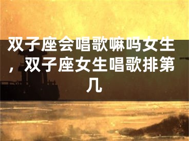 双子座会唱歌嘛吗女生，双子座女生唱歌排第几