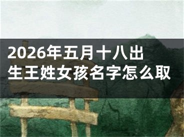 2026年五月十八出生王姓女孩名字怎么取