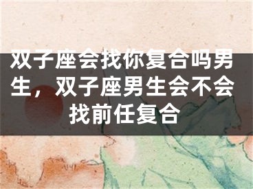 双子座会找你复合吗男生，双子座男生会不会找前任复合