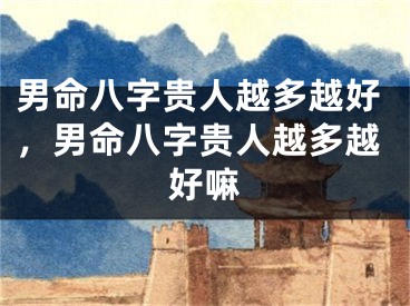 男命八字贵人越多越好，男命八字贵人越多越好嘛