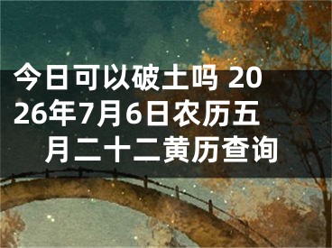 今日可以破土吗 2026年7月6日农历五月二十二黄历查询