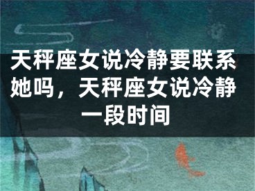 天秤座女说冷静要联系她吗，天秤座女说冷静一段时间