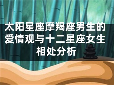 太阳星座摩羯座男生的爱情观与十二星座女生相处分析
