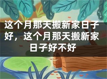 这个月那天搬新家日子好，这个月那天搬新家日子好不好