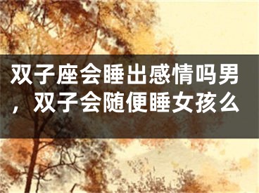 双子座会睡出感情吗男，双子会随便睡女孩么