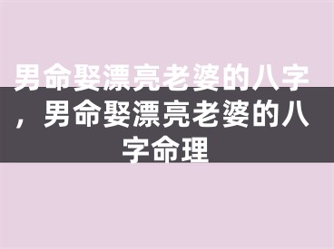 男命娶漂亮老婆的八字，男命娶漂亮老婆的八字命理