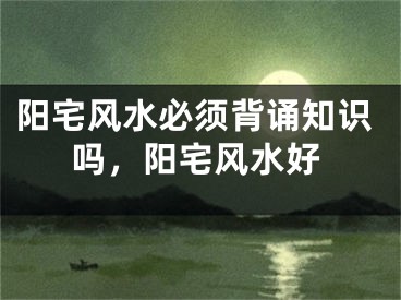 阳宅风水必须背诵知识吗，阳宅风水好