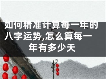 如何精准计算每一年的八字运势,怎么算每一年有多少天