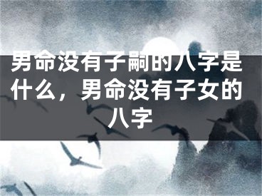 男命没有子嗣的八字是什么，男命没有子女的八字
