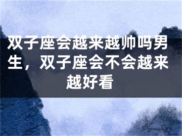 双子座会越来越帅吗男生，双子座会不会越来越好看
