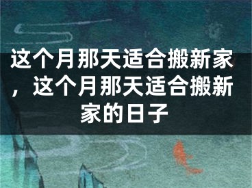 这个月那天适合搬新家，这个月那天适合搬新家的日子