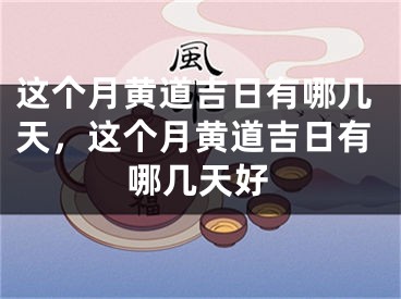 这个月黄道吉日有哪几天，这个月黄道吉日有哪几天好