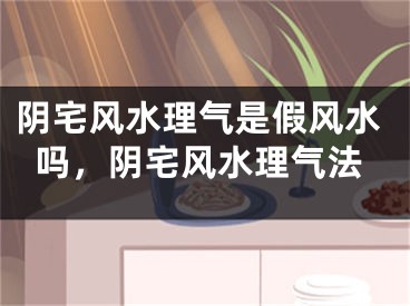 阴宅风水理气是假风水吗，阴宅风水理气法