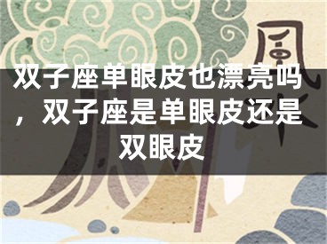 双子座单眼皮也漂亮吗，双子座是单眼皮还是双眼皮