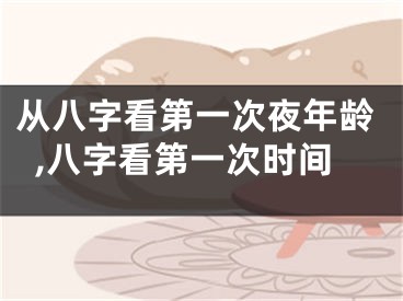 从八字看第一次夜年龄,八字看第一次时间