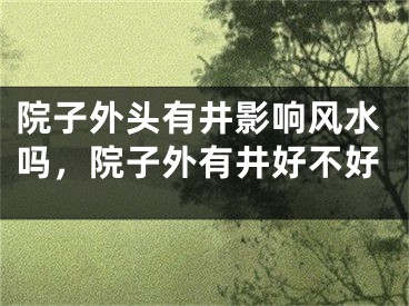 院子外头有井影响风水吗，院子外有井好不好