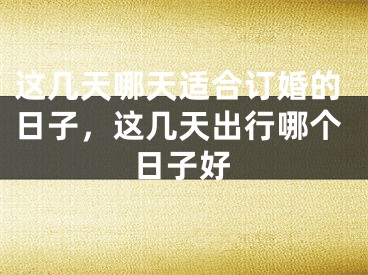 这几天哪天适合订婚的日子，这几天出行哪个日子好