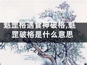 魁罡格遇食神破格,魁罡破格是什么意思