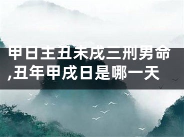 甲日主丑未戌三刑男命,丑年甲戌日是哪一天