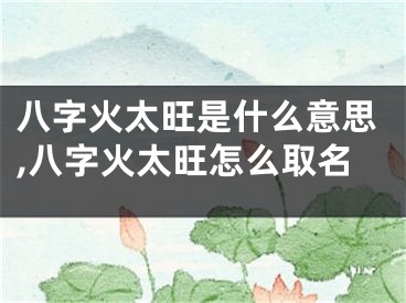 八字火太旺是什么意思,八字火太旺怎么取名