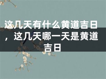 这几天有什么黄道吉日，这几天哪一天是黄道吉日