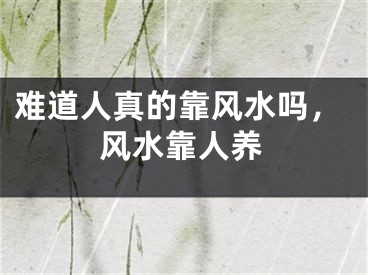 难道人真的靠风水吗，风水靠人养