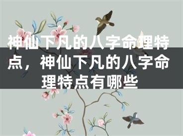 神仙下凡的八字命理特点，神仙下凡的八字命理特点有哪些