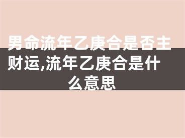 男命流年乙庚合是否主财运,流年乙庚合是什么意思
