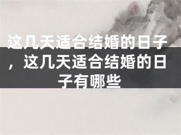 这几天适合结婚的日子，这几天适合结婚的日子有哪些