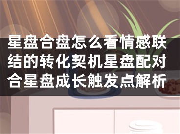 星盘合盘怎么看情感联结的转化契机星盘配对合星盘成长触发点解析