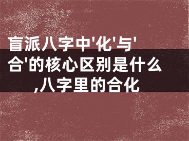 盲派八字中'化'与'合'的核心区别是什么,八字里的合化
