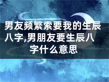 男友频繁索要我的生辰八字,男朋友要生辰八字什么意思
