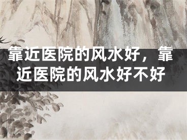靠近医院的风水好，靠近医院的风水好不好