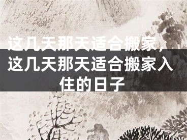 这几天那天适合搬家，这几天那天适合搬家入住的日子