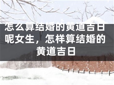 怎么算结婚的黄道吉日呢女生，怎样算结婚的黄道吉日