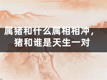 属猪和什么属相相冲，猪和谁是天生一对